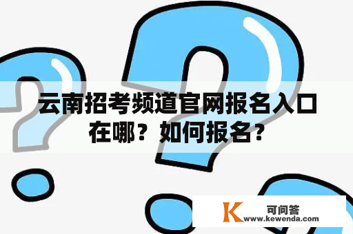 云南招考频道官网报名入口在哪？如何报名？