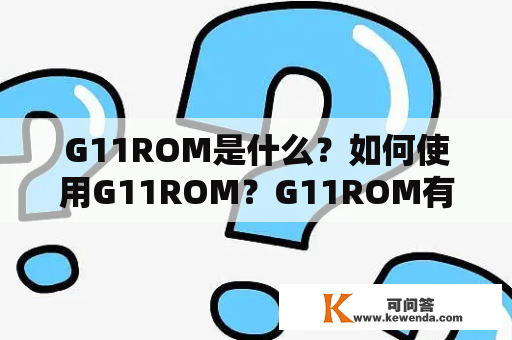 G11ROM是什么？如何使用G11ROM？G11ROM有哪些优点和缺点？G11ROM适用于哪些设备？如何安装G11ROM？