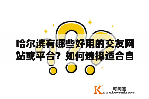 哈尔滨有哪些好用的交友网站或平台？如何选择适合自己的交友平台？怎样在哈尔滨交友网站上找到合适的对象？