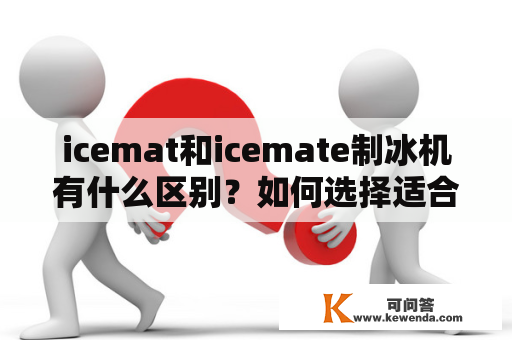 icemat和icemate制冰机有什么区别？如何选择适合自己的制冰机？