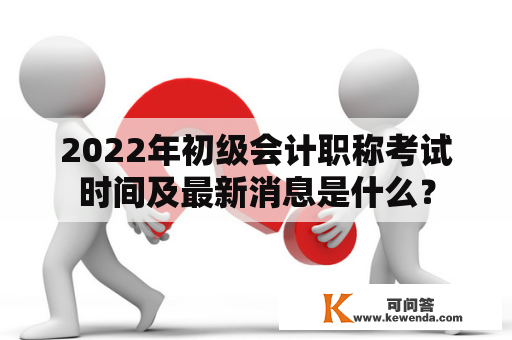 2022年初级会计职称考试时间及最新消息是什么？