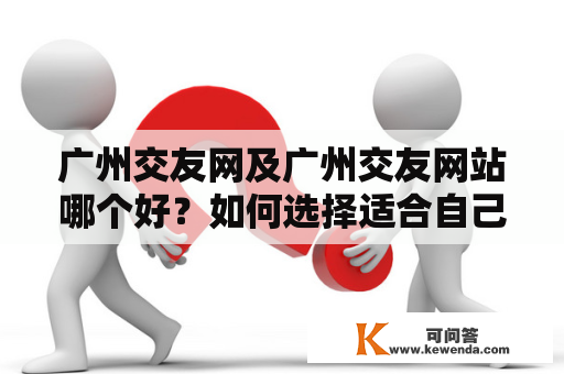 广州交友网及广州交友网站哪个好？如何选择适合自己的交友平台？