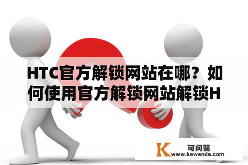 HTC官方解锁网站在哪？如何使用官方解锁网站解锁HTC手机？