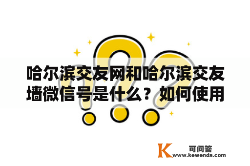 哈尔滨交友网和哈尔滨交友墙微信号是什么？如何使用它们进行交友？