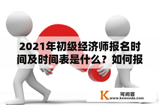 2021年初级经济师报名时间及时间表是什么？如何报名？需要注意哪些事项？