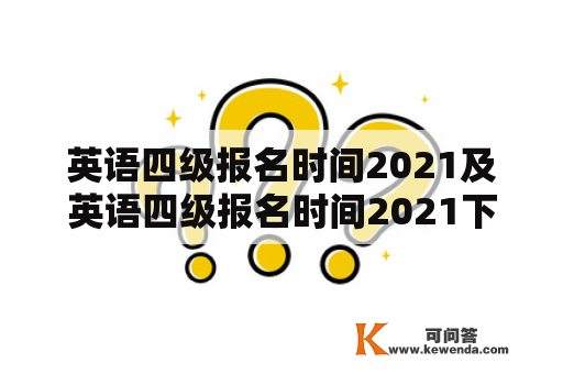 英语四级报名时间2021及英语四级报名时间2021下半年：如何报名？费用是多少？需要准备哪些材料？