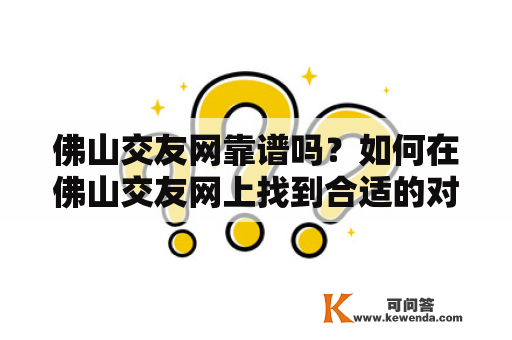 佛山交友网靠谱吗？如何在佛山交友网上找到合适的对象？佛山百姓网和佛山交友网有什么区别？