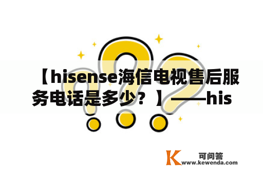 【hisense海信电视售后服务电话是多少？】——hisense海信电视售后服务电话查询及解决方案