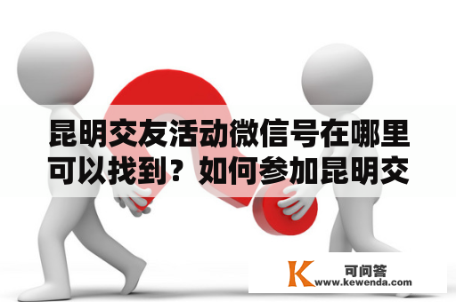 昆明交友活动微信号在哪里可以找到？如何参加昆明交友活动？昆明交友有哪些途径？