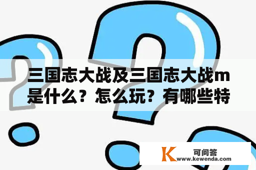 三国志大战及三国志大战m是什么？怎么玩？有哪些特点？