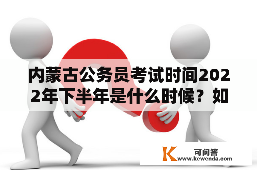 内蒙古公务员考试时间2022年下半年是什么时候？如何报名？考试内容有哪些？