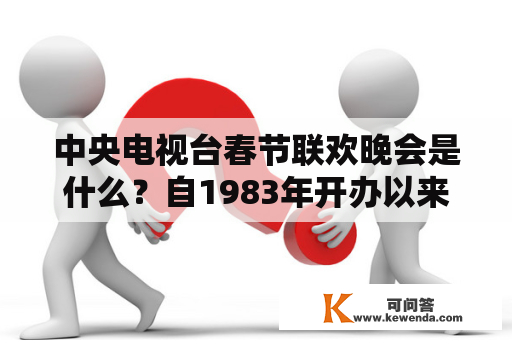 中央电视台春节联欢晚会是什么？自1983年开办以来有哪些变化？