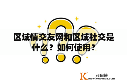 区域情交友网和区域社交是什么？如何使用？