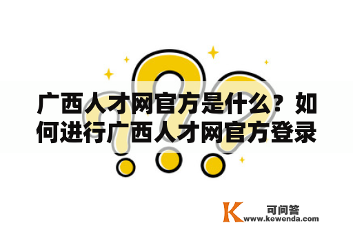 广西人才网官方是什么?如何进行广西人才网官方登录? 广西人才网官方是什么?如何进行广西人才网官方登录?