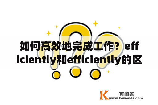 如何高效地完成工作？efficiently和efficiently的区别是什么？如何提高工作效率？