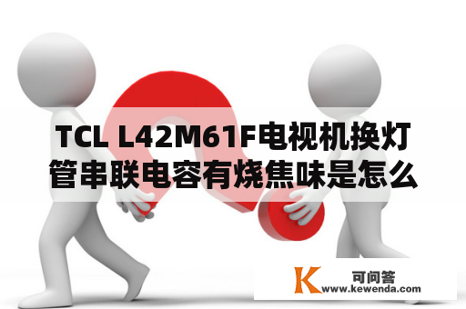 TCL L42M61F电视机换灯管串联电容有烧焦味是怎么回事？