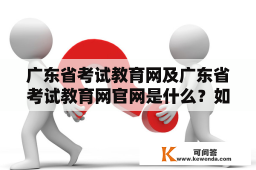 广东省考试教育网及广东省考试教育网官网是什么？如何使用？
