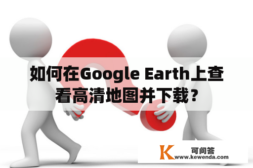 如何在Google Earth上查看高清地图并下载？