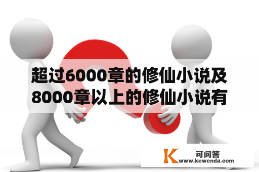 超过6000章的修仙小说及8000章以上的修仙小说有哪些？如何选择适合自己的修仙小说？阅读这些小说有哪些好处？