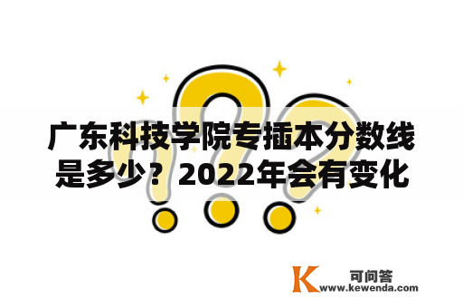 广东科技学院专插本分数线是多少？2022年会有变化吗？