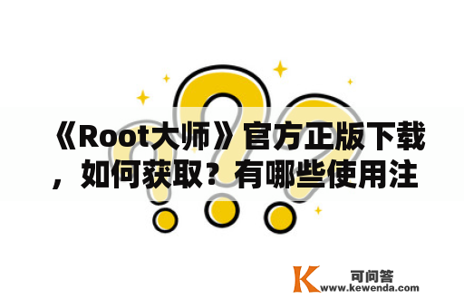 《Root大师》官方正版下载，如何获取？有哪些使用注意事项？