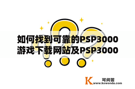 如何找到可靠的PSP3000游戏下载网站及PSP3000软件下载？