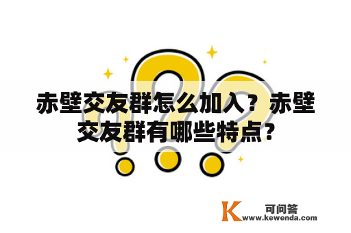 赤壁交友群怎么加入？赤壁交友群有哪些特点？