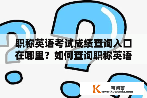 职称英语考试成绩查询入口在哪里？如何查询职称英语考试成绩？