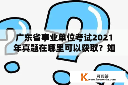 广东省事业单位考试2021年真题在哪里可以获取？如何备考广东省事业单位考试2021？