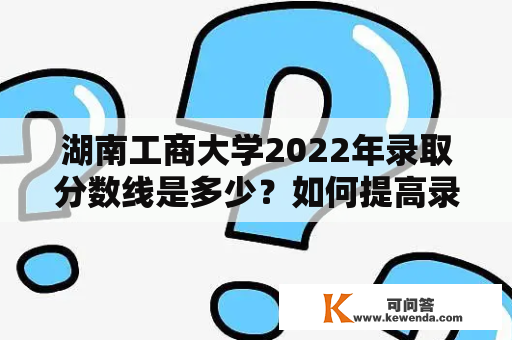 湖南工商大学2022年录取分数线是多少？如何提高录取率？