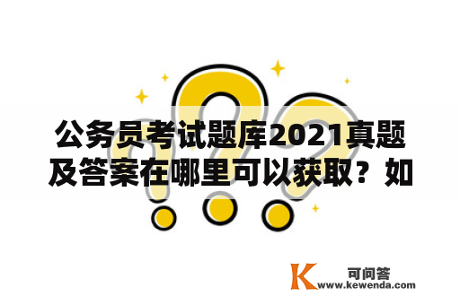 公务员考试题库2021真题及答案在哪里可以获取？如何备考公务员考试？