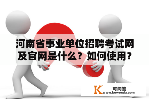 河南省事业单位招聘考试网及官网是什么？如何使用？有哪些注意事项？