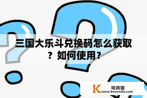 三国大乐斗兑换码怎么获取？如何使用？