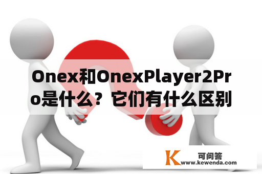 Onex和OnexPlayer2Pro是什么？它们有什么区别？
