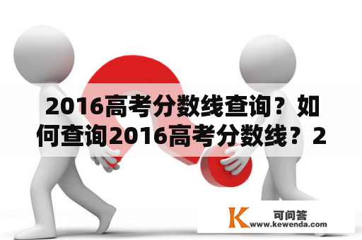 2016高考分数线查询？如何查询2016高考分数线？2016高考分数线公布时间是什么时候？2016高考分数线有哪些变化？2016高考分数线查询方法有哪些？