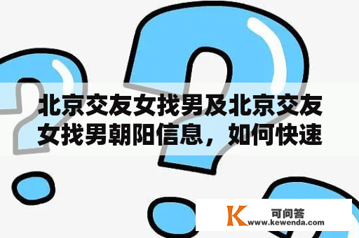 北京交友女找男及北京交友女找男朝阳信息，如何快速找到合适的对象？