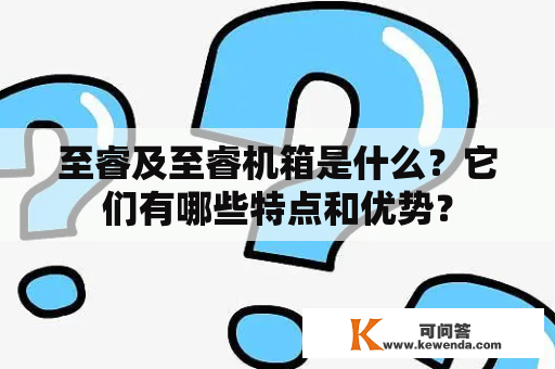 至睿及至睿机箱是什么？它们有哪些特点和优势？