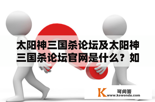 太阳神三国杀论坛及太阳神三国杀论坛官网是什么？如何使用？有哪些特点？