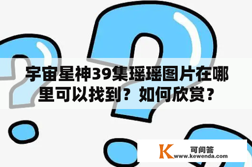 宇宙星神39集瑶瑶图片在哪里可以找到？如何欣赏？