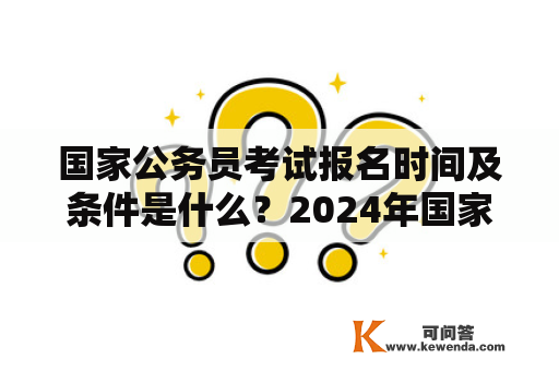 国家公务员考试报名时间及条件是什么？2024年国家公务员考试报名时间及条件又是什么？