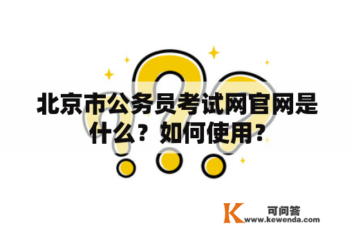 北京市公务员考试网官网是什么？如何使用？