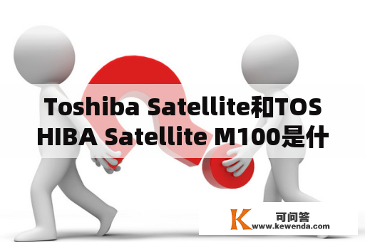 Toshiba Satellite和TOSHIBA Satellite M100是什么？它们有什么区别？