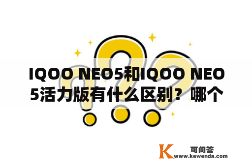 IQOO NEO5和IQOO NEO5活力版有什么区别？哪个更值得购买？