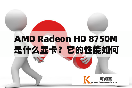 AMD Radeon HD 8750M是什么显卡？它的性能如何？