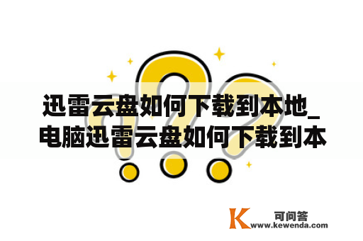 迅雷云盘如何下载到本地_电脑迅雷云盘如何下载到本地