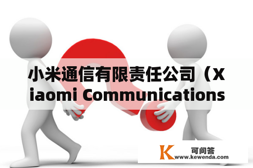 小米通信有限责任公司（Xiaomi Communications Co., Ltd）是一家知名的中国科技公司，其官方网站为xiaomi.com。请问小米通信有限责任公司是做什么的？它的发展历程如何？它的产品有哪些？（TAGS: 小米通信有限责任公司，xiaomi.com，小米产品）
