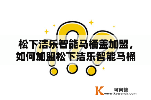 松下洁乐智能马桶盖加盟，如何加盟松下洁乐智能马桶盖？松下洁乐智能马桶盖加盟条件是什么？