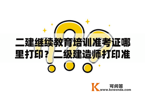 二建继续教育培训准考证哪里打印？二级建造师打印准考证怎么打印？