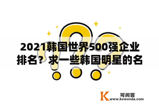 2021韩国世界500强企业排名？求一些韩国明星的名单！急？