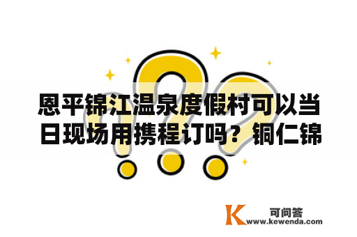 恩平锦江温泉度假村可以当日现场用携程订吗？铜仁锦江温泉宾馆有限公司介绍？